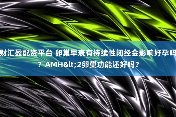 财汇盈配资平台 卵巢早衰有持续性闭经会影响好孕吗？AMH<2卵巢功能还好吗？
