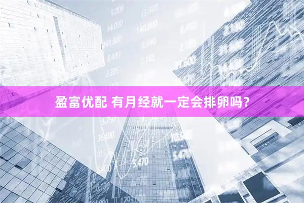 盈富优配 有月经就一定会排卵吗？