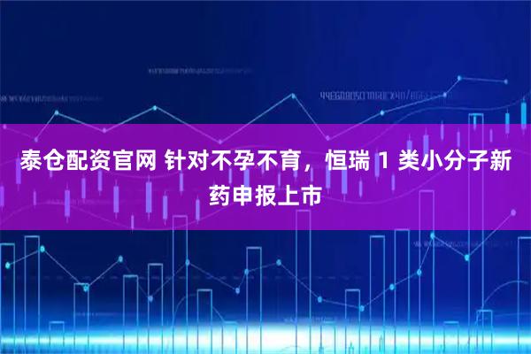 泰仓配资官网 针对不孕不育，恒瑞 1 类小分子新药申报上市