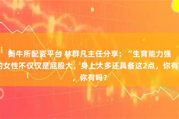衡牛所配资平台 林群凡主任分享：“生育能力强”的女性不仅仅是屁股大，身上大多还具备这2点，你有吗？