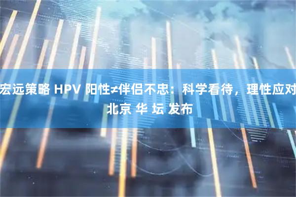 宏远策略 HPV 阳性≠伴侣不忠：科学看待，理性应对 北京 华 坛 发布