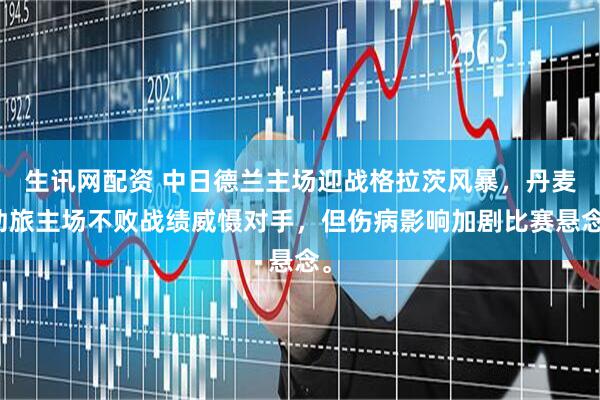 生讯网配资 中日德兰主场迎战格拉茨风暴，丹麦劲旅主场不败战绩威慑对手，但伤病影响加剧比赛悬念。