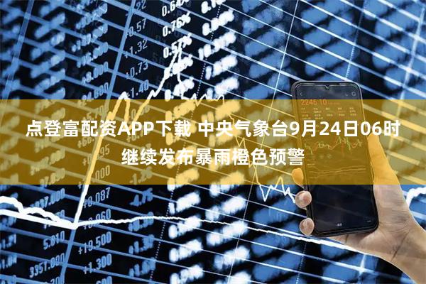 点登富配资APP下载 中央气象台9月24日06时继续发布暴雨橙色预警