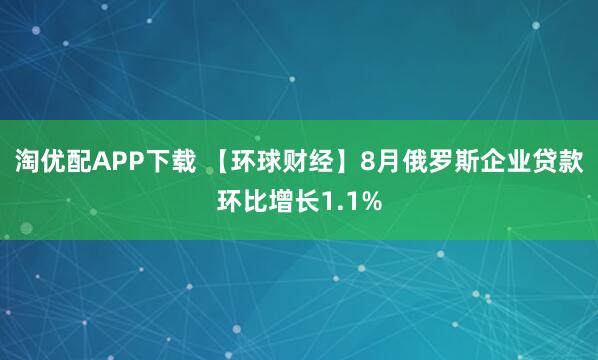 淘优配APP下载 【环球财经】8月俄罗斯企业贷款环比增长1.1%