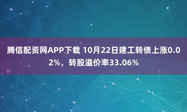 腾信配资网APP下载 10月22日建工转债上涨0.02%，转股溢价率33.06%