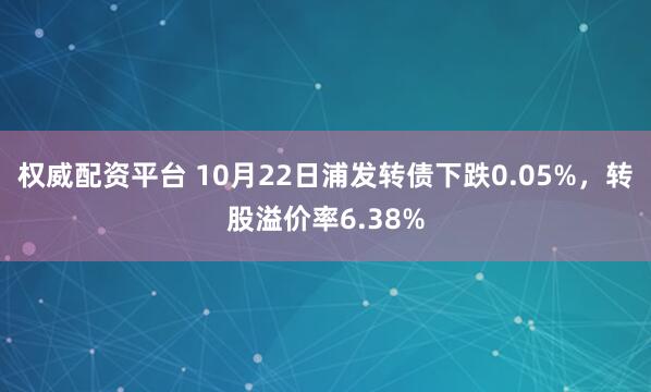 权威配资平台 10月22日浦发转债下跌0.05%，转股溢价率6.38%