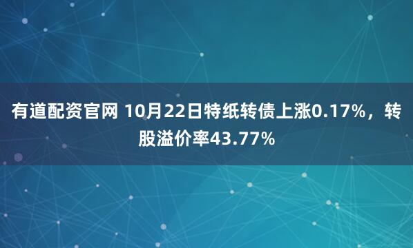有道配资官网 10月22日特纸转债上涨0.17%，转股溢价率43.77%