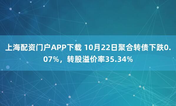 上海配资门户APP下载 10月22日聚合转债下跌0.07%，转股溢价率35.34%
