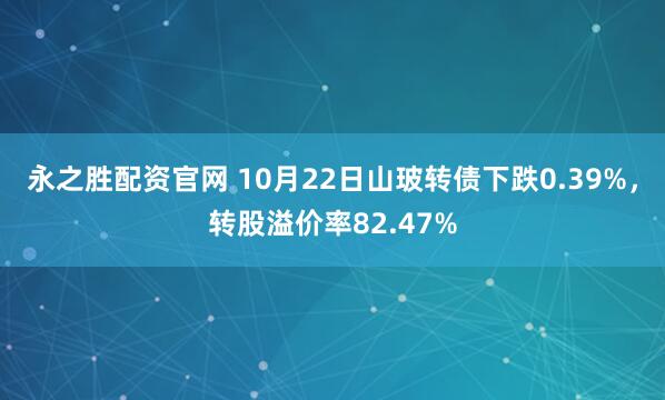 永之胜配资官网 10月22日山玻转债下跌0.39%，转股溢价率82.47%
