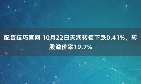 配资技巧官网 10月22日天润转债下跌0.41%，转股溢价率19.7%