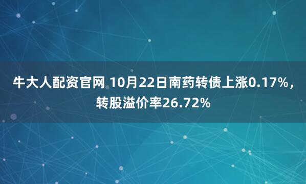牛大人配资官网 10月22日南药转债上涨0.17%，转股溢价率26.72%