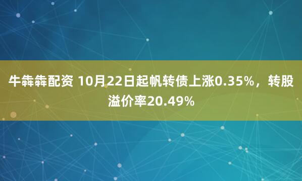 牛犇犇配资 10月22日起帆转债上涨0.35%，转股溢价率20.49%