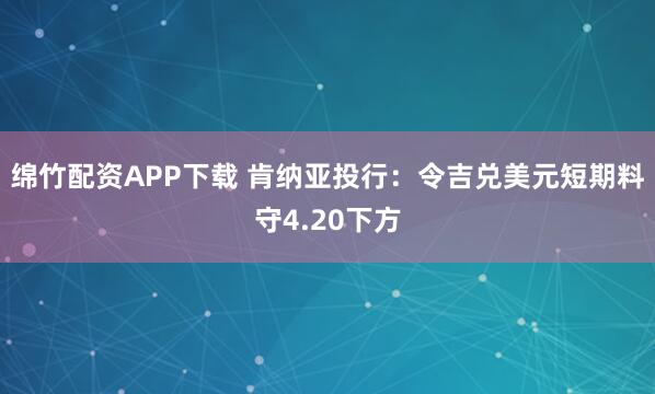 绵竹配资APP下载 肯纳亚投行：令吉兑美元短期料守4.20下方