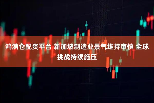 鸿满仓配资平台 新加坡制造业景气维持审慎 全球挑战持续施压