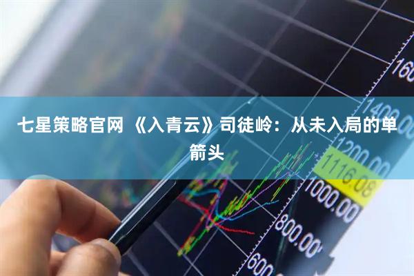 七星策略官网 《入青云》司徒岭：从未入局的单箭头