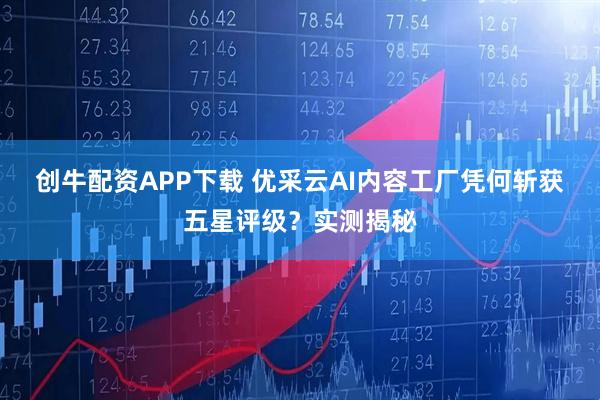 创牛配资APP下载 优采云AI内容工厂凭何斩获五星评级？实测揭秘