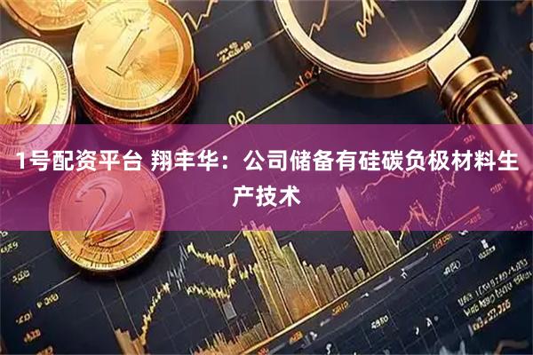 1号配资平台 翔丰华：公司储备有硅碳负极材料生产技术