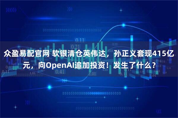 众盈易配官网 软银清仓英伟达，孙正义套现415亿元，向OpenAI追加投资！发生了什么？