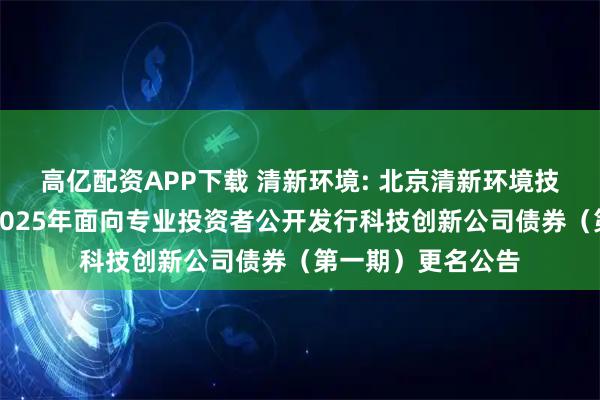 高亿配资APP下载 清新环境: 北京清新环境技术股份有限公司2025年面向专业投资者公开发行科技创新公司债券（第一期）更名公告