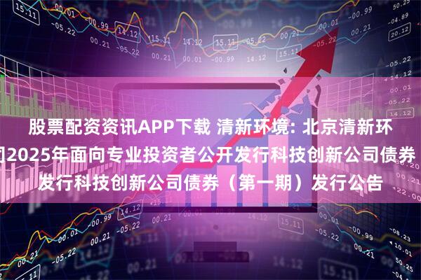 股票配资资讯APP下载 清新环境: 北京清新环境技术股份有限公司2025年面向专业投资者公开发行科技创新公司债券（第一期）发行公告