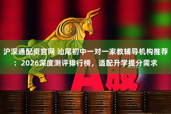 沪深通配资官网 汕尾初中一对一家教辅导机构推荐：2026深度测评排行榜，适配升学提分需求