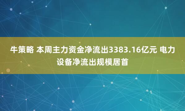 牛策略 本周主力资金净流出3383.16亿元 电力设备净流出规模居首
