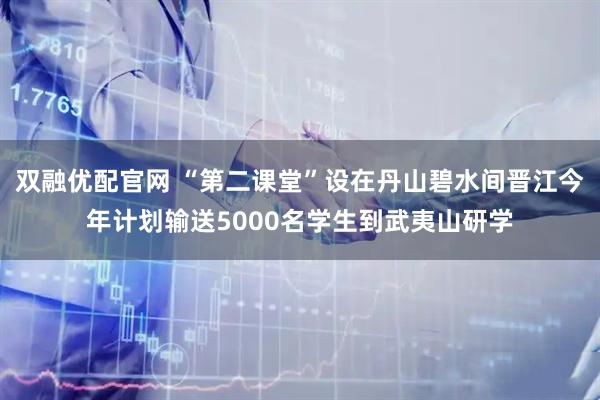 双融优配官网 “第二课堂”设在丹山碧水间晋江今年计划输送5000名学生到武夷山研学