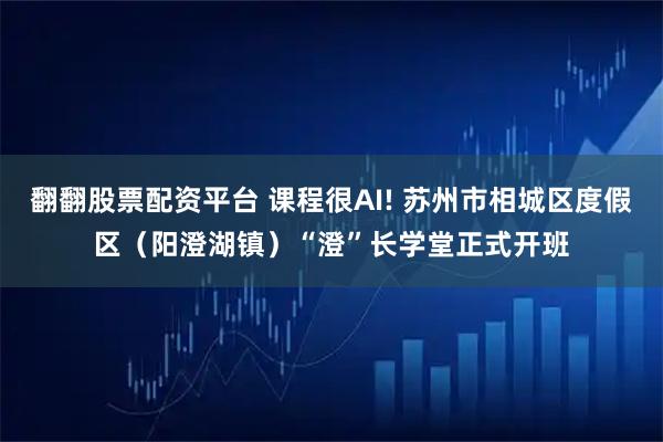 翻翻股票配资平台 课程很AI! 苏州市相城区度假区（阳澄湖镇）“澄”长学堂正式开班