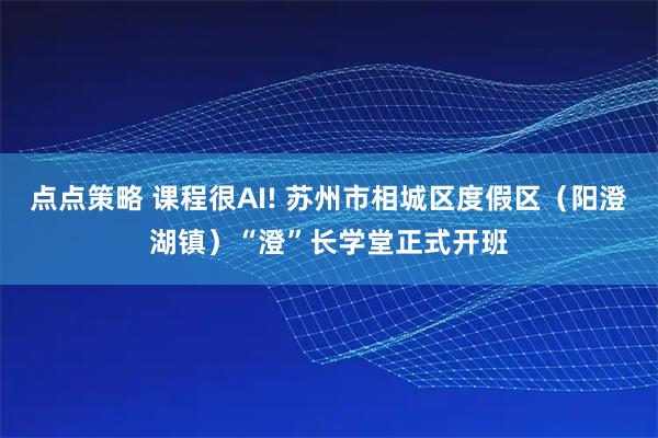 点点策略 课程很AI! 苏州市相城区度假区（阳澄湖镇）“澄”长学堂正式开班