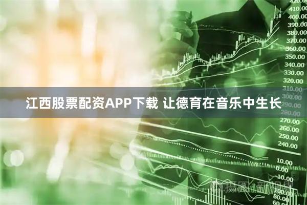 江西股票配资APP下载 让德育在音乐中生长