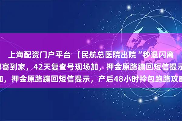 上海配资门户平台 【民航总医院出院“秒退闪离”】出生证手机秒批邮寄到家，42天复查号现场加，押金原路蹦回短信提示，产后48小时拎包跑路攻略