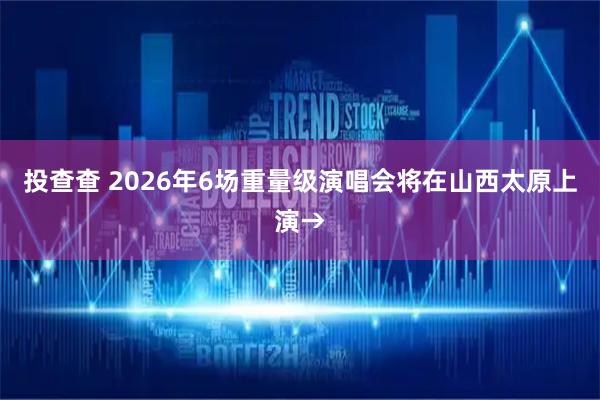投查查 2026年6场重量级演唱会将在山西太原上演→