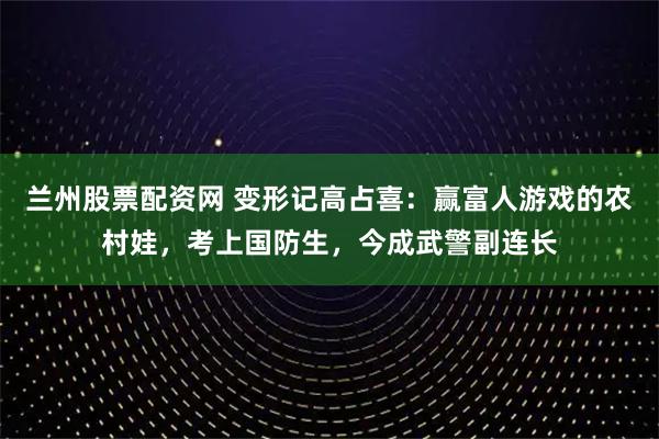 兰州股票配资网 变形记高占喜：赢富人游戏的农村娃，考上国防生，今成武警副连长