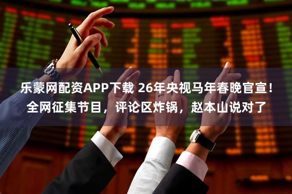 乐蒙网配资APP下载 26年央视马年春晚官宣！全网征集节目，评论区炸锅，赵本山说对了