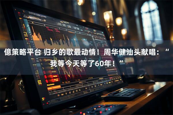 億策略平台 归乡的歌最动情！周华健汕头献唱：“我等今天等了60年！”