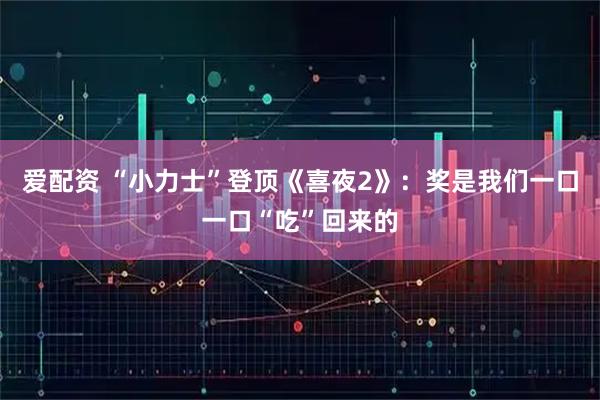 爱配资 “小力士”登顶《喜夜2》：奖是我们一口一口“吃”回来的
