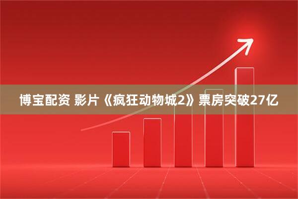 博宝配资 影片《疯狂动物城2》票房突破27亿