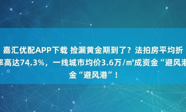 嘉汇优配APP下载 捡漏黄金期到了？法拍房平均折价率高达74.3%，一线城市均价3.6万/㎡成资金“避风港”！