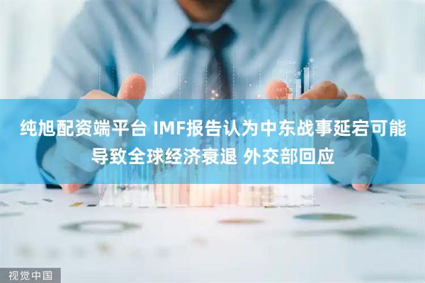 纯旭配资端平台 IMF报告认为中东战事延宕可能导致全球经济衰退 外交部回应