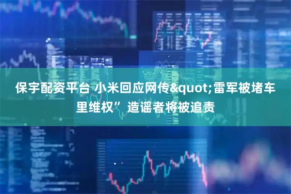 保宇配资平台 小米回应网传"雷军被堵车里维权” 造谣者将被追责
