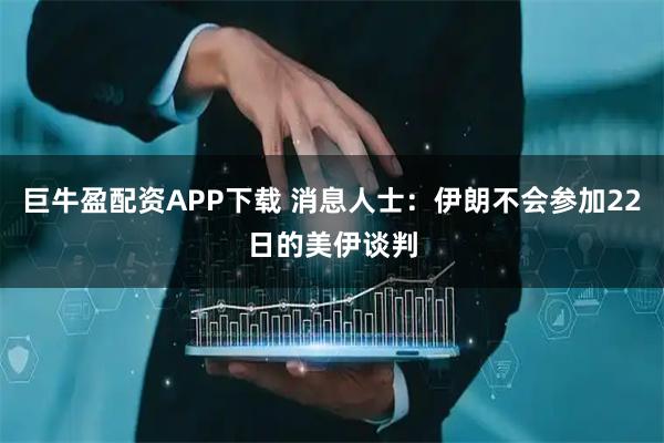 巨牛盈配资APP下载 消息人士：伊朗不会参加22日的美伊谈判