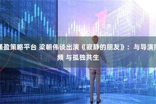 涌盈策略平台 梁朝伟谈出演《寂静的朋友》：与导演同频 与孤独共生