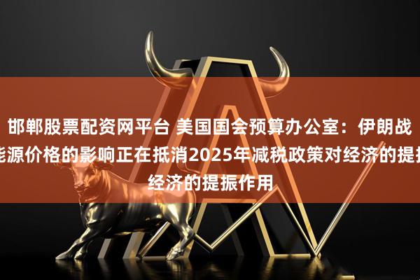 邯郸股票配资网平台 美国国会预算办公室：伊朗战争对能源价格的影响正在抵消2025年减税政策对经济的提振作用