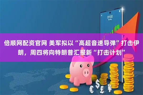 倍顺网配资官网 美军拟以“高超音速导弹”打击伊朗，周四将向特朗普汇报新“打击计划”