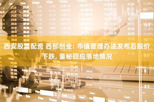 西安股票配资 西部创业: 市值管理办法发布后股价下跌, 董秘回应落地情况