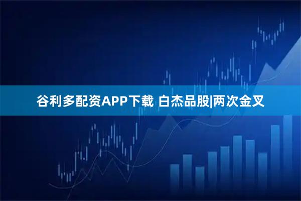 谷利多配资APP下载 白杰品股|两次金叉