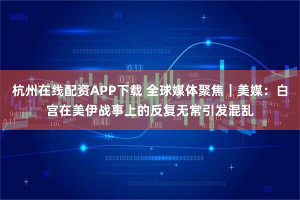 杭州在线配资APP下载 全球媒体聚焦｜美媒：白宫在美伊战事上的反复无常引发混乱