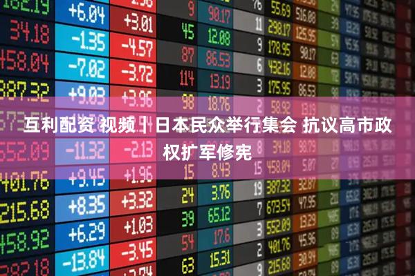 互利配资 视频｜日本民众举行集会 抗议高市政权扩军修宪