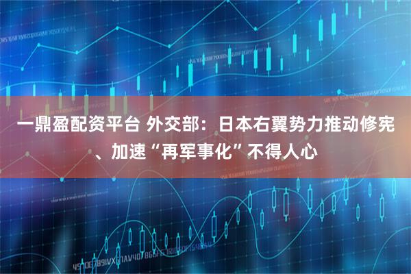 一鼎盈配资平台 外交部：日本右翼势力推动修宪、加速“再军事化”不得人心