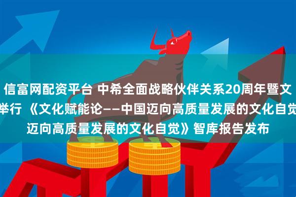 信富网配资平台 中希全面战略伙伴关系20周年暨文明交流互鉴论坛举行 《文化赋能论——中国迈向高质量发展的文化自觉》智库报告发布